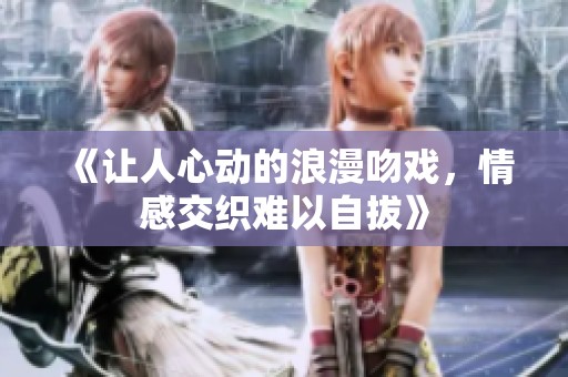 《让人心动的浪漫吻戏，情感交织难以自拔》