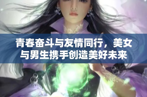 青春奋斗与友情同行，美女与男生携手创造美好未来