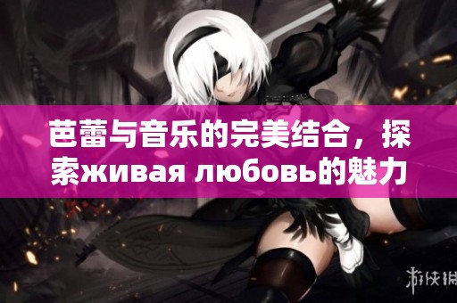 芭蕾与音乐的完美结合，探索живая любовь的魅力与深意