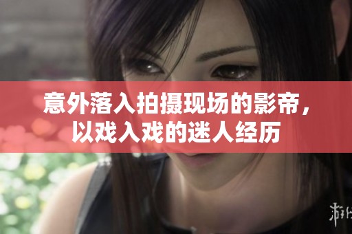 意外落入拍摄现场的影帝，以戏入戏的迷人经历