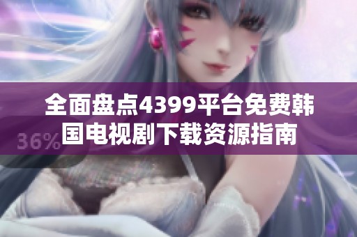 全面盘点4399平台免费韩国电视剧下载资源指南