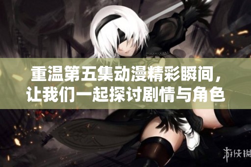 重温第五集动漫精彩瞬间，让我们一起探讨剧情与角色发展