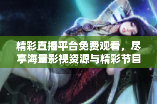 精彩直播平台免费观看，尽享海量影视资源与精彩节目