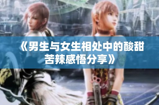 《男生与女生相处中的酸甜苦辣感悟分享》
