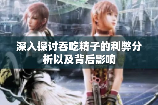 深入探讨吞吃精子的利弊分析以及背后影响