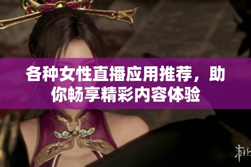 各种女性直播应用推荐，助你畅享精彩内容体验