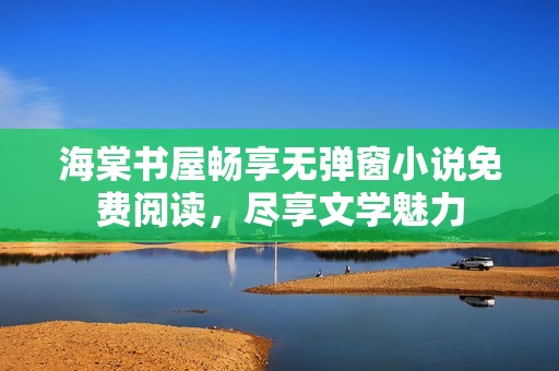 海棠书屋畅享无弹窗小说免费阅读，尽享文学魅力