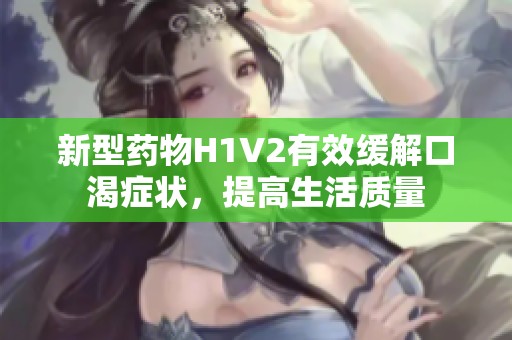新型药物H1V2有效缓解口渴症状，提高生活质量