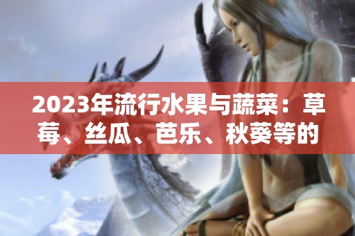 2023年流行水果与蔬菜：草莓、丝瓜、芭乐、秋葵等的美味搭配