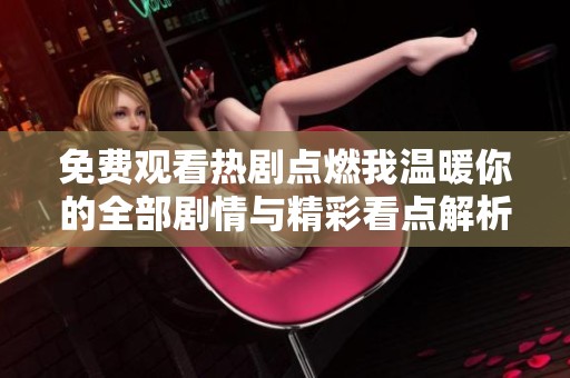 免费观看热剧点燃我温暖你的全部剧情与精彩看点解析
