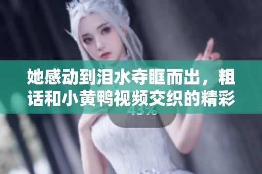 她感动到泪水夺眶而出，粗话和小黄鸭视频交织的精彩瞬间