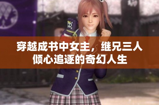 穿越成书中女主，继兄三人倾心追逐的奇幻人生