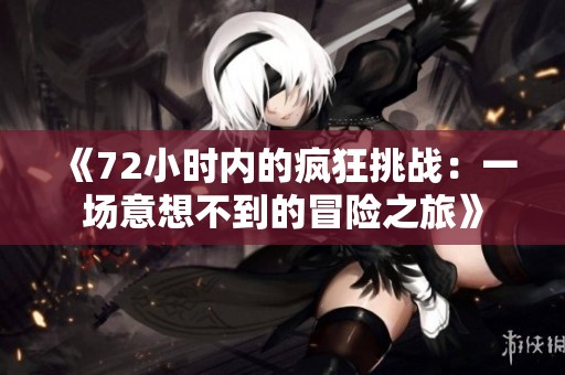 《72小时内的疯狂挑战：一场意想不到的冒险之旅》