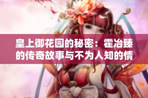 皇上御花园的秘密：霍冶臻的传奇故事与不为人知的情感纠葛