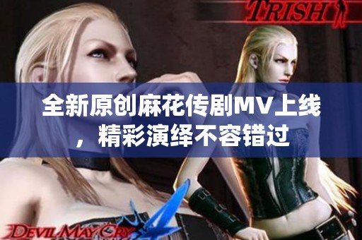 全新原创麻花传剧MV上线，精彩演绎不容错过