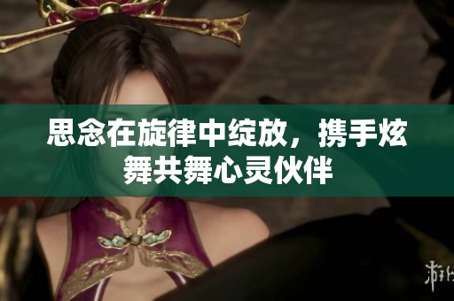 思念在旋律中绽放，携手炫舞共舞心灵伙伴