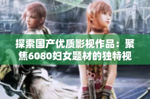 探索国产优质影视作品：聚焦6080妇女题材的独特视角