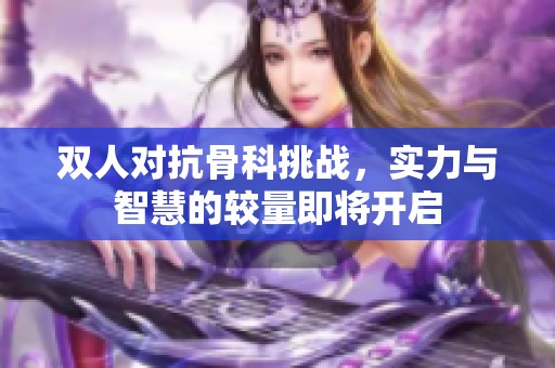 双人对抗骨科挑战，实力与智慧的较量即将开启