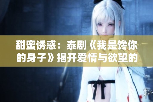甜蜜诱惑：泰剧《我是馋你的身子》揭开爱情与欲望的交织
