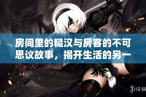 房间里的糙汉与房客的不可思议故事，揭开生活的另一面