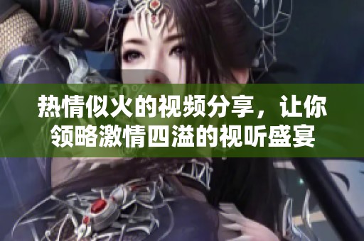 热情似火的视频分享，让你领略激情四溢的视听盛宴