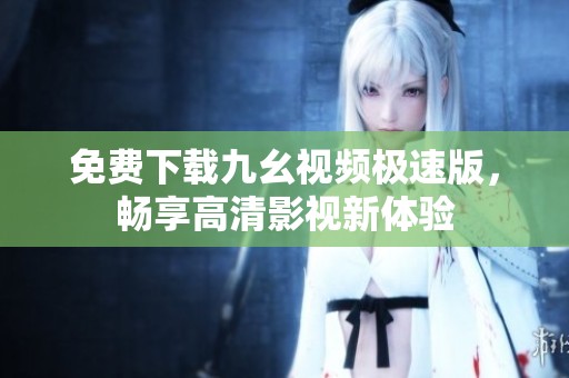 免费下载九幺视频极速版，畅享高清影视新体验