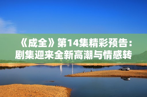 《成全》第14集精彩预告：剧集迎来全新高潮与情感转折