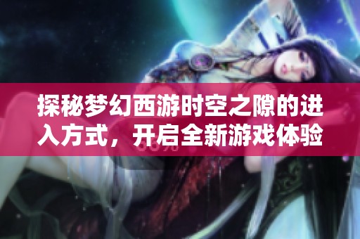 探秘梦幻西游时空之隙的进入方式，开启全新游戏体验之旅