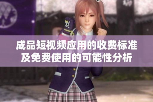 成品短视频应用的收费标准及免费使用的可能性分析
