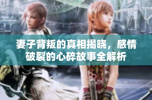 妻子背叛的真相揭晓，感情破裂的心碎故事全解析