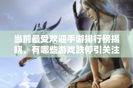 当前最受欢迎手游排行榜揭晓，有哪些游戏跌停引关注