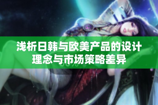 浅析日韩与欧美产品的设计理念与市场策略差异