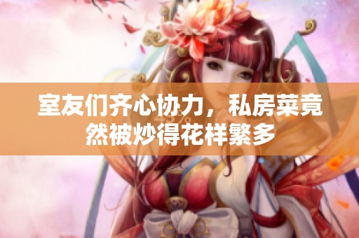 室友们齐心协力，私房菜竟然被炒得花样繁多