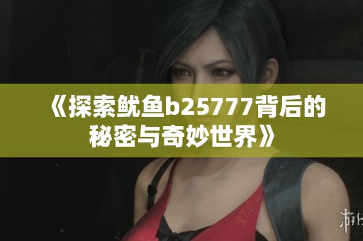 《探索鱿鱼b25777背后的秘密与奇妙世界》