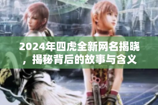 2024年四虎全新网名揭晓，揭秘背后的故事与含义