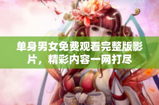 单身男女免费观看完整版影片，精彩内容一网打尽