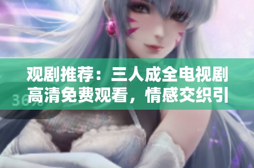 观剧推荐：三人成全电视剧高清免费观看，情感交织引人入胜