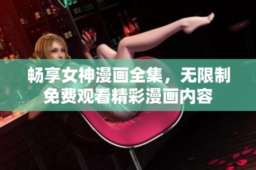 畅享女神漫画全集，无限制免费观看精彩漫画内容