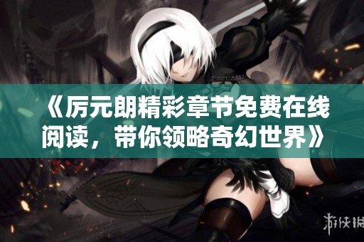 《厉元朗精彩章节免费在线阅读，带你领略奇幻世界》