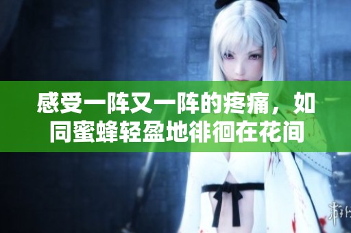 感受一阵又一阵的疼痛，如同蜜蜂轻盈地徘徊在花间