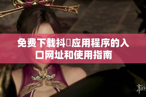 免费下载抖抈应用程序的入口网址和使用指南