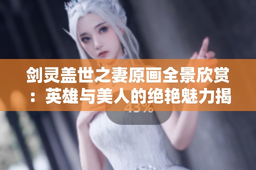 剑灵盖世之妻原画全景欣赏：英雄与美人的绝艳魅力揭秘