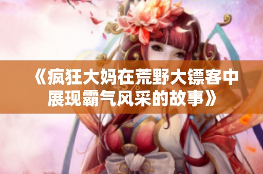《疯狂大妈在荒野大镖客中展现霸气风采的故事》