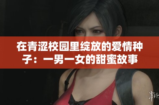 在青涩校园里绽放的爱情种子：一男一女的甜蜜故事