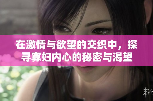 在激情与欲望的交织中，探寻寡妇内心的秘密与渴望