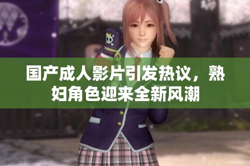 国产成人影片引发热议，熟妇角色迎来全新风潮