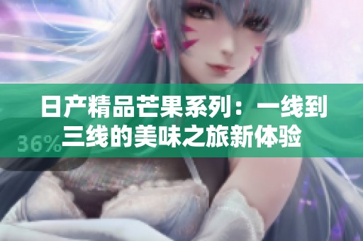 日产精品芒果系列：一线到三线的美味之旅新体验