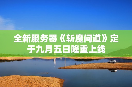 全新服务器《斩魔问道》定于九月五日隆重上线