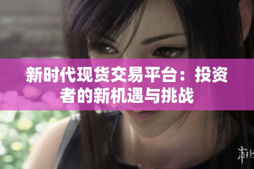 新时代现货交易平台：投资者的新机遇与挑战