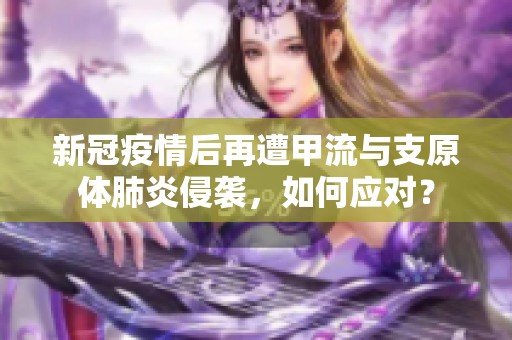 新冠疫情后再遭甲流与支原体肺炎侵袭，如何应对？